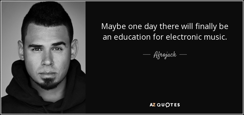 Maybe one day there will finally be an education for electronic music. - Afrojack