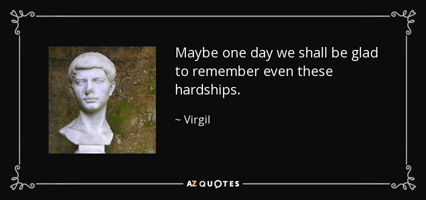 Maybe one day we shall be glad to remember even these hardships. - Virgil