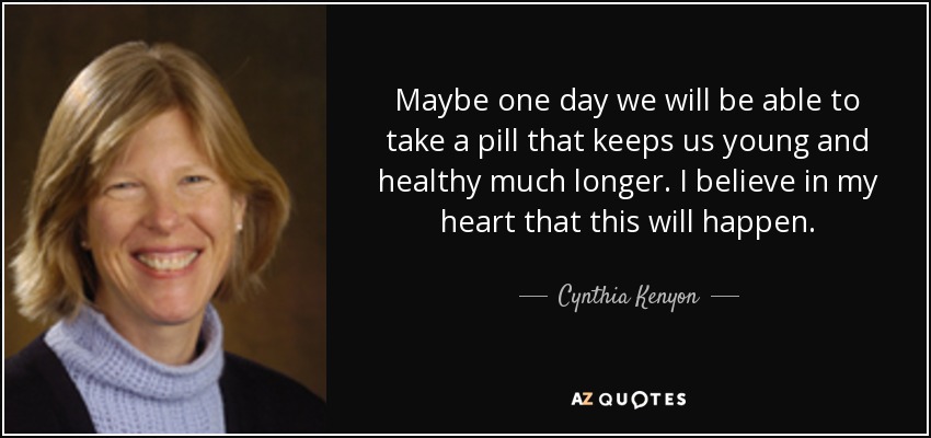 Maybe one day we will be able to take a pill that keeps us young and healthy much longer. I believe in my heart that this will happen. - Cynthia Kenyon