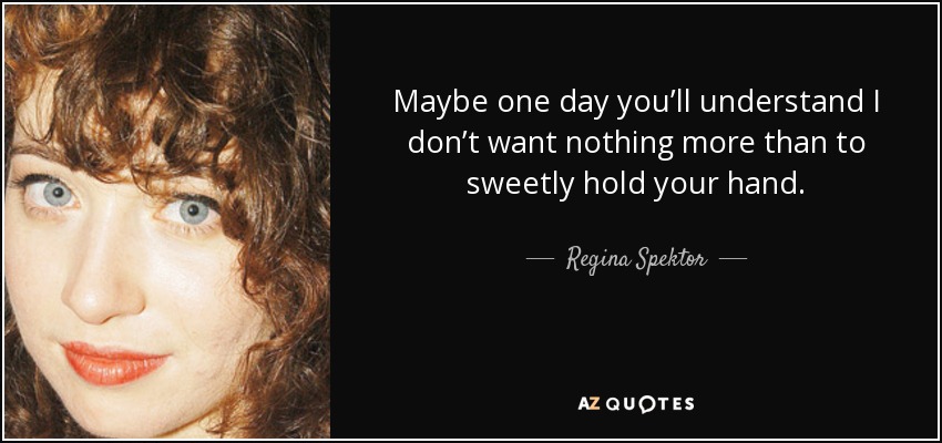Maybe one day you’ll understand I don’t want nothing more than to sweetly hold your hand. - Regina Spektor
