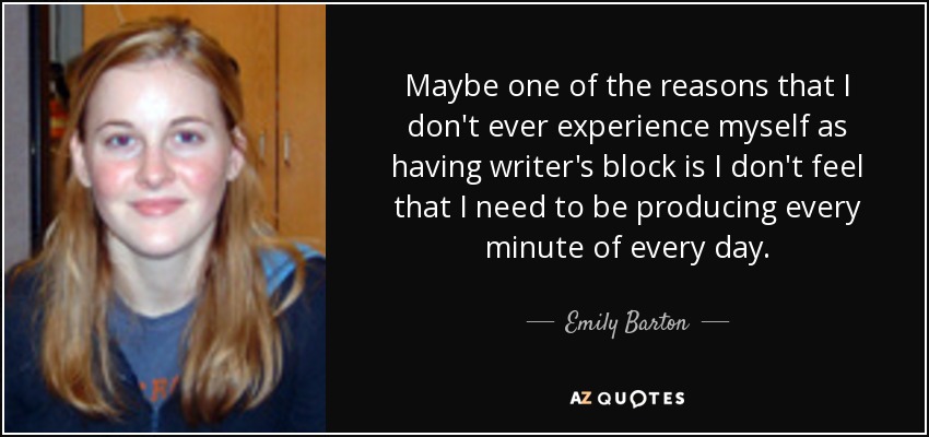 Maybe one of the reasons that I don't ever experience myself as having writer's block is I don't feel that I need to be producing every minute of every day. - Emily Barton