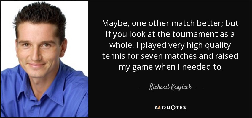 Maybe, one other match better; but if you look at the tournament as a whole, I played very high quality tennis for seven matches and raised my game when I needed to - Richard Krajicek