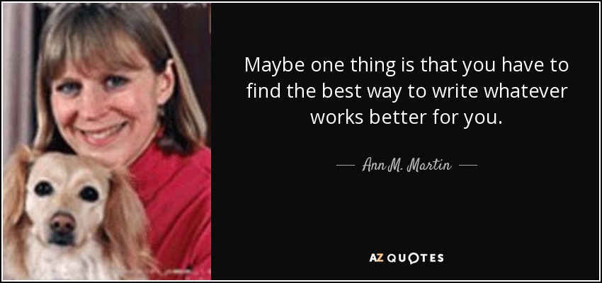 Maybe one thing is that you have to find the best way to write whatever works better for you. - Ann M. Martin