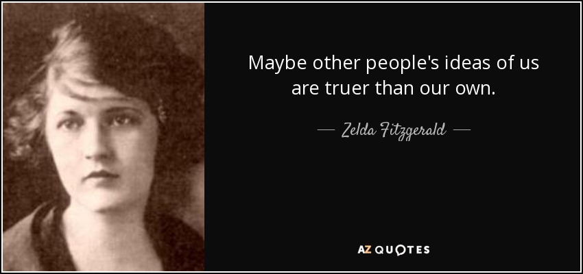 Maybe other people's ideas of us are truer than our own. - Zelda Fitzgerald