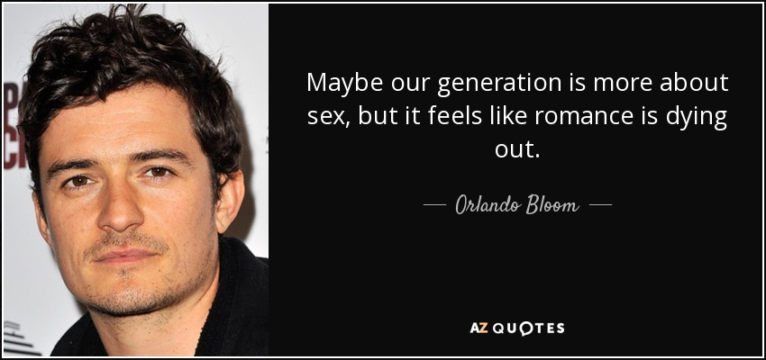 Maybe our generation is more about sex, but it feels like romance is dying out. - Orlando Bloom