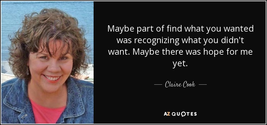 Maybe part of find what you wanted was recognizing what you didn't want. Maybe there was hope for me yet. - Claire Cook