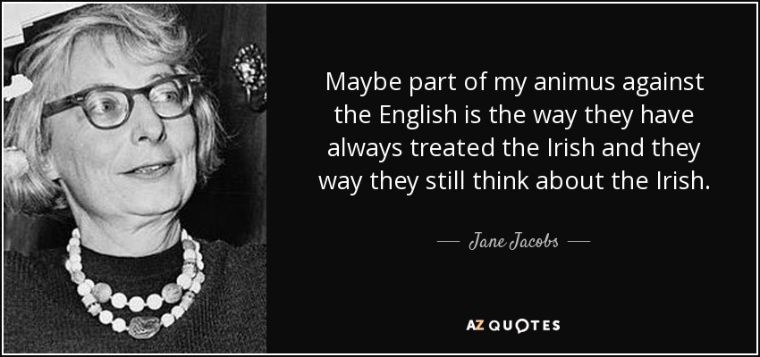 Maybe part of my animus against the English is the way they have always treated the Irish and they way they still think about the Irish. - Jane Jacobs