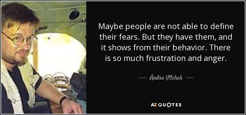 Maybe people are not able to define their fears. But they have them, and it shows from their behavior. There is so much frustration and anger. - Andre Vltchek
