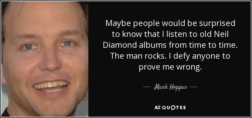 Maybe people would be surprised to know that I listen to old Neil Diamond albums from time to time. The man rocks. I defy anyone to prove me wrong. - Mark Hoppus