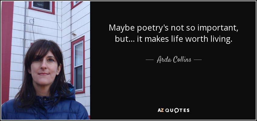 Maybe poetry's not so important, but ... it makes life worth living. - Arda Collins
