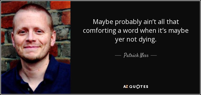 Maybe probably ain’t all that comforting a word when it’s maybe yer not dying. - Patrick Ness