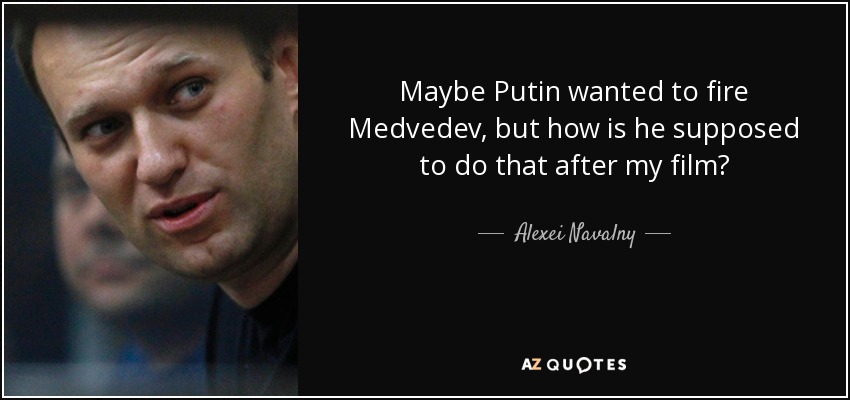Maybe Putin wanted to fire Medvedev , but how is he supposed to do that after my film? - Alexei Navalny