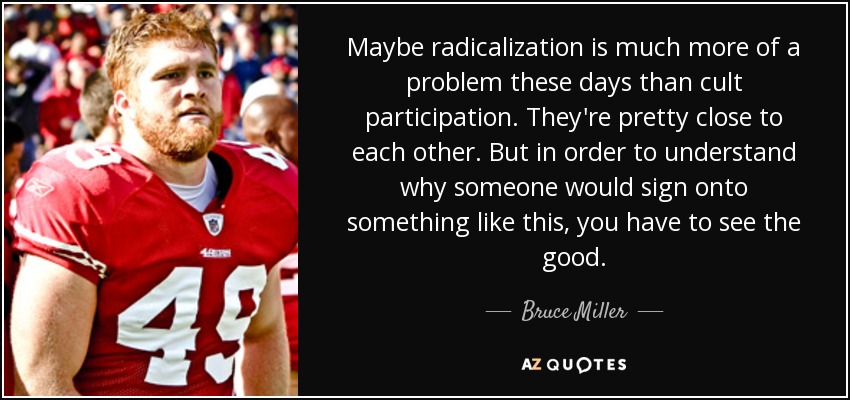 Maybe radicalization is much more of a problem these days than cult participation. They're pretty close to each other. But in order to understand why someone would sign onto something like this, you have to see the good. - Bruce Miller