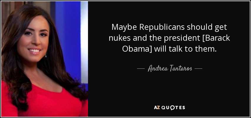 Maybe Republicans should get nukes and the president [Barack Obama] will talk to them. - Andrea Tantaros