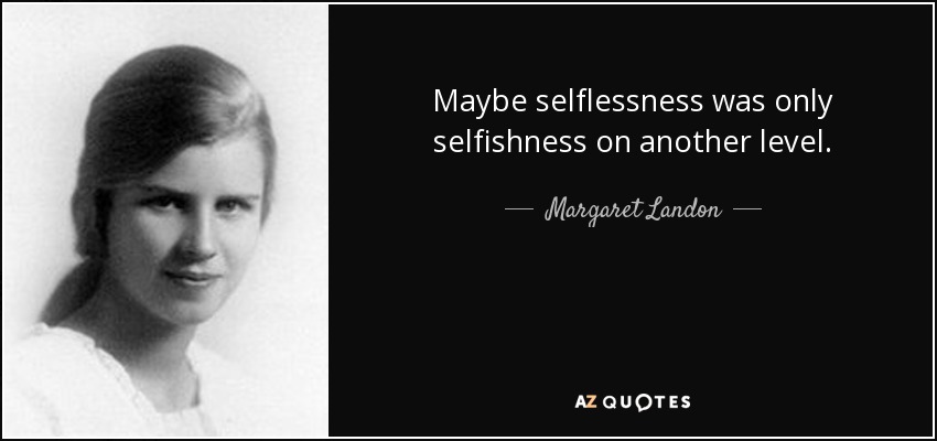 Maybe selflessness was only selfishness on another level. - Margaret Landon