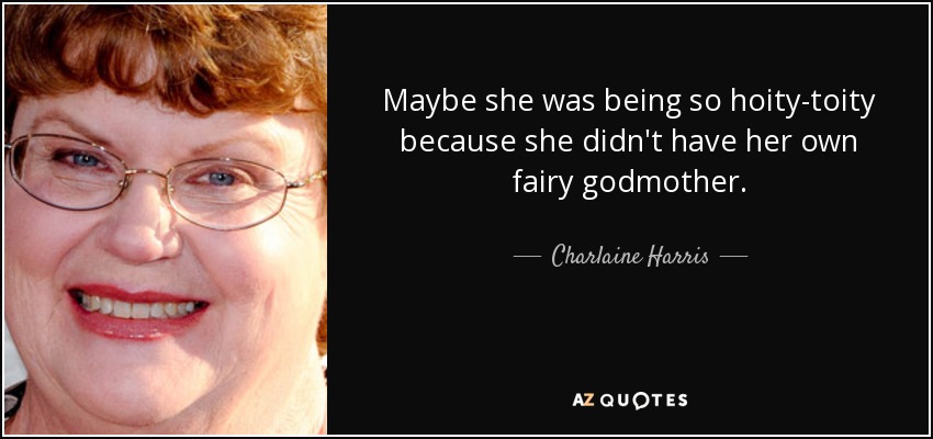 Maybe she was being so hoity-toity because she didn't have her own fairy godmother. - Charlaine Harris