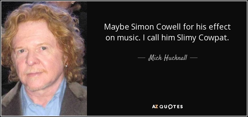 Maybe Simon Cowell for his effect on music. I call him Slimy Cowpat. - Mick Hucknall