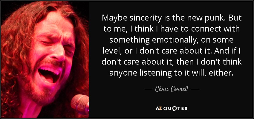 Maybe sincerity is the new punk. But to me, I think I have to connect with something emotionally, on some level, or I don't care about it. And if I don't care about it, then I don't think anyone listening to it will, either. - Chris Cornell
