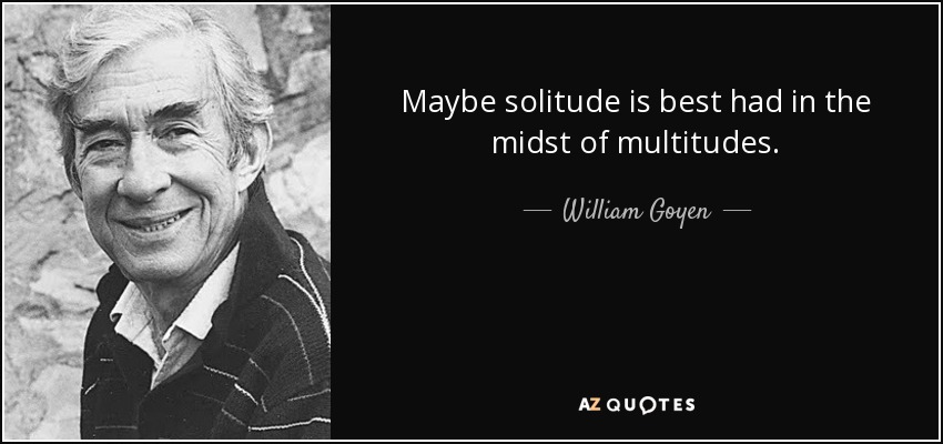 Maybe solitude is best had in the midst of multitudes. - William Goyen