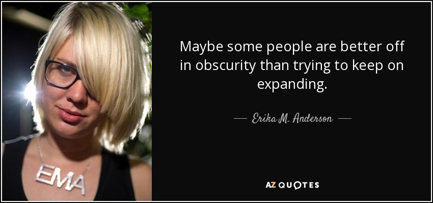 Maybe some people are better off in obscurity than trying to keep on expanding. - Erika M. Anderson