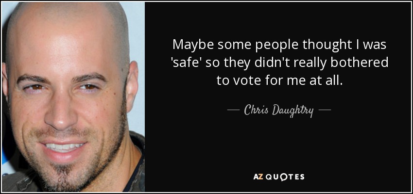 Maybe some people thought I was 'safe' so they didn't really bothered to vote for me at all. - Chris Daughtry