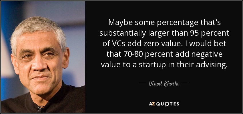 Maybe some percentage that’s substantially larger than 95 percent of VCs add zero value. I would bet that 70-80 percent add negative value to a startup in their advising. - Vinod Khosla