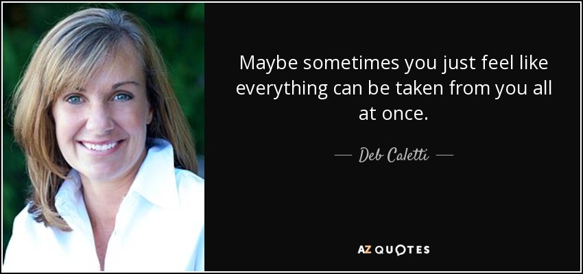 Maybe sometimes you just feel like everything can be taken from you all at once. - Deb Caletti