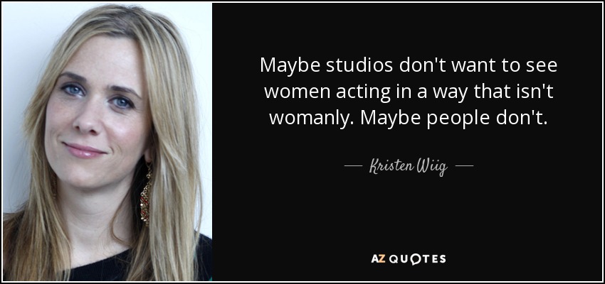 Maybe studios don't want to see women acting in a way that isn't womanly. Maybe people don't. - Kristen Wiig