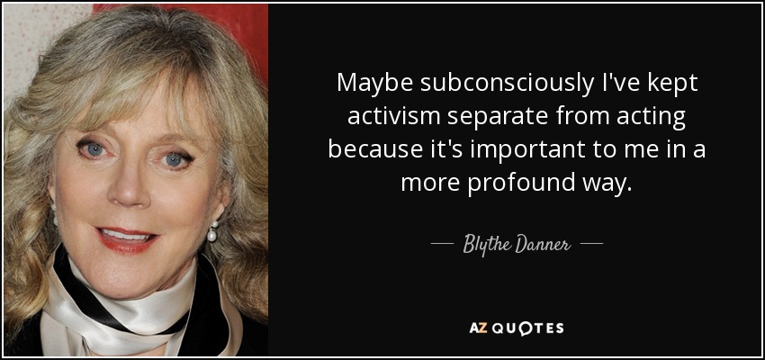 Maybe subconsciously I've kept activism separate from acting because it's important to me in a more profound way. - Blythe Danner
