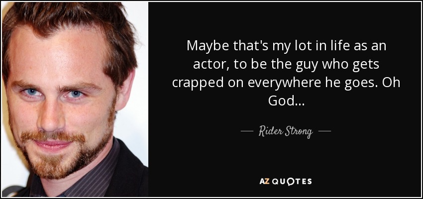 Maybe that's my lot in life as an actor, to be the guy who gets crapped on everywhere he goes. Oh God... - Rider Strong