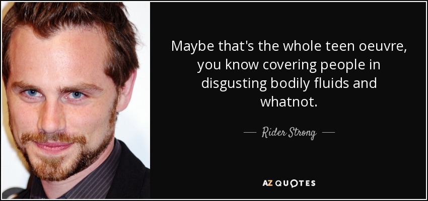 Maybe that's the whole teen oeuvre, you know covering people in disgusting bodily fluids and whatnot. - Rider Strong