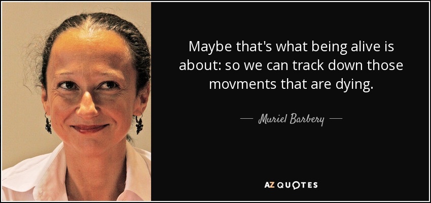 Maybe that's what being alive is about: so we can track down those movments that are dying. - Muriel Barbery