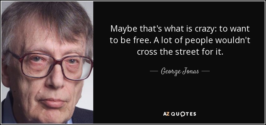 Maybe that's what is crazy: to want to be free. A lot of people wouldn't cross the street for it. - George Jonas