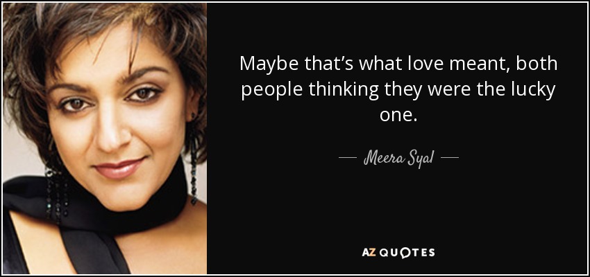 Maybe that’s what love meant, both people thinking they were the lucky one. - Meera Syal