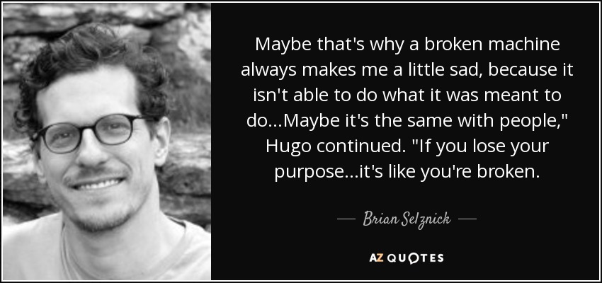 Maybe that's why a broken machine always makes me a little sad, because it isn't able to do what it was meant to do...Maybe it's the same with people,