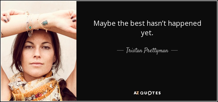Maybe the best hasn’t happened yet. - Tristan Prettyman