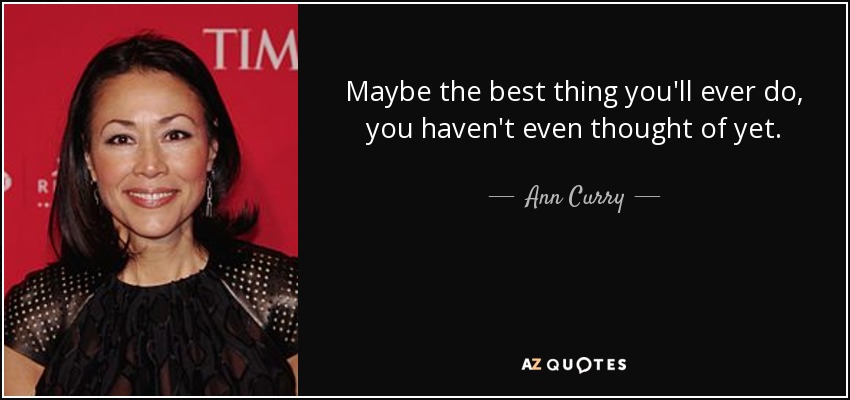 Maybe the best thing you'll ever do, you haven't even thought of yet. - Ann Curry