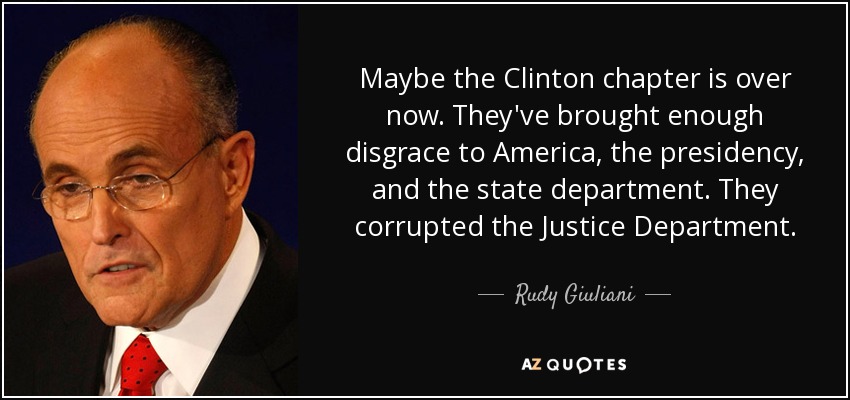 Maybe the Clinton chapter is over now. They've brought enough disgrace to America, the presidency, and the state department. They corrupted the Justice Department. - Rudy Giuliani