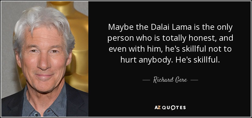 Maybe the Dalai Lama is the only person who is totally honest, and even with him, he's skillful not to hurt anybody. He's skillful. - Richard Gere