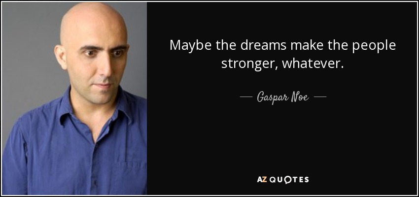 Maybe the dreams make the people stronger, whatever. - Gaspar Noe