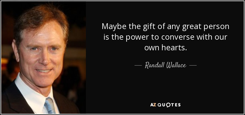 Maybe the gift of any great person is the power to converse with our own hearts. - Randall Wallace