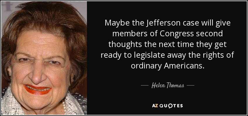 Maybe the Jefferson case will give members of Congress second thoughts the next time they get ready to legislate away the rights of ordinary Americans. - Helen Thomas