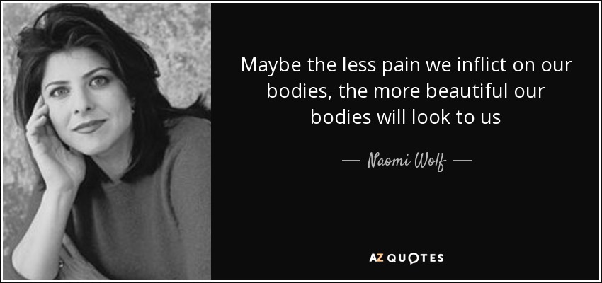 Maybe the less pain we inflict on our bodies, the more beautiful our bodies will look to us - Naomi Wolf