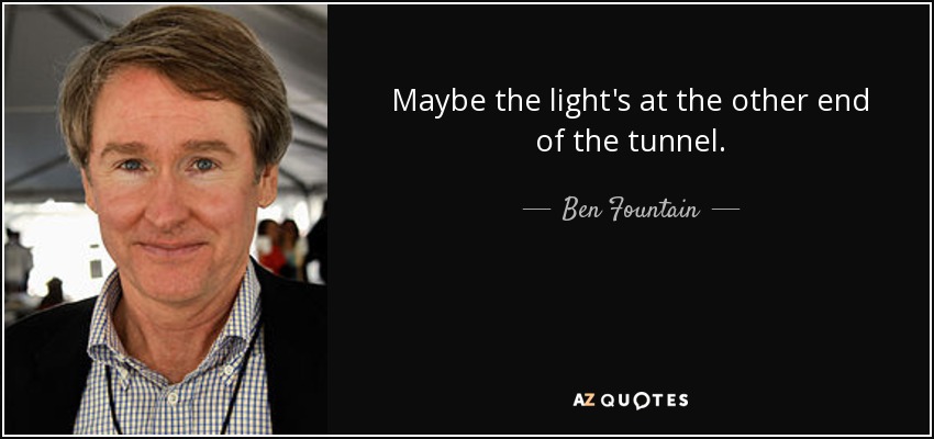 Maybe the light's at the other end of the tunnel. - Ben Fountain