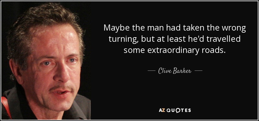 Maybe the man had taken the wrong turning, but at least he'd travelled some extraordinary roads. - Clive Barker