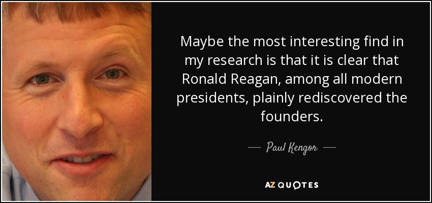 Maybe the most interesting find in my research is that it is clear that Ronald Reagan, among all modern presidents, plainly rediscovered the founders. - Paul Kengor