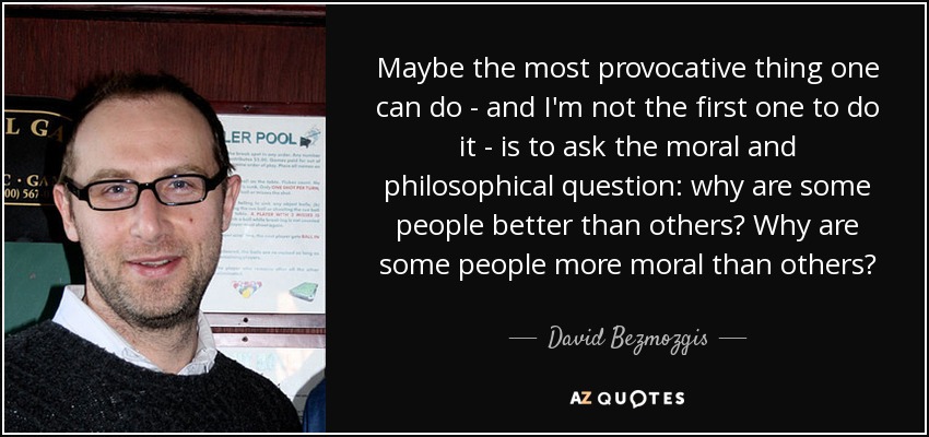 Maybe the most provocative thing one can do - and I'm not the first one to do it - is to ask the moral and philosophical question: why are some people better than others? Why are some people more moral than others? - David Bezmozgis