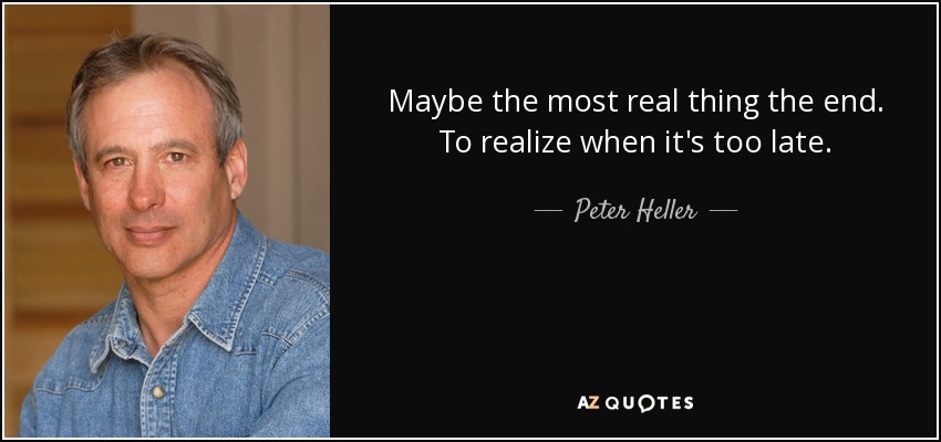 Maybe the most real thing the end. To realize when it's too late. - Peter Heller