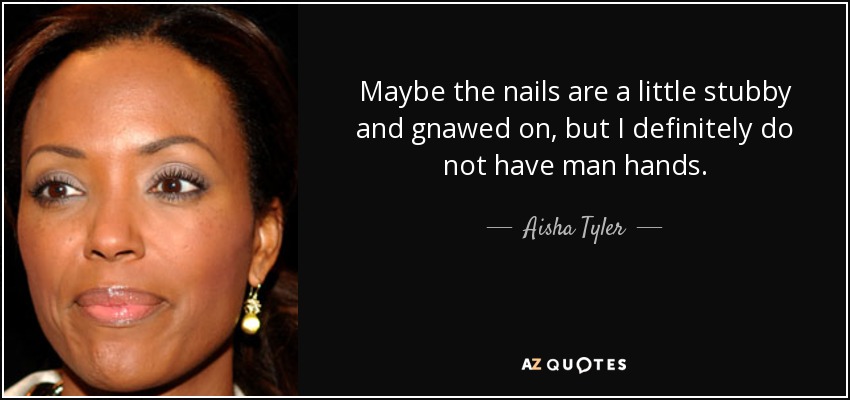 Maybe the nails are a little stubby and gnawed on, but I definitely do not have man hands. - Aisha Tyler