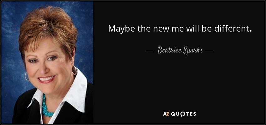 Maybe the new me will be different. - Beatrice Sparks
